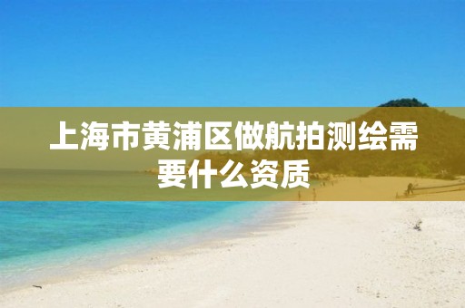 上海市黃浦區做航拍測繪需要什么資質