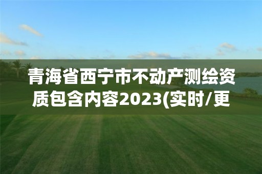 青海省西寧市不動產(chǎn)測繪資質(zhì)包含內(nèi)容2023(實時/更新中)