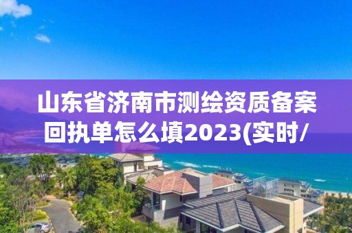 山東省濟南市測繪資質備案回執單怎么填2023(實時/更新中)