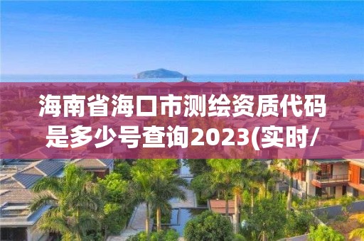 海南省海口市測繪資質(zhì)代碼是多少號查詢2023(實時/更新中)