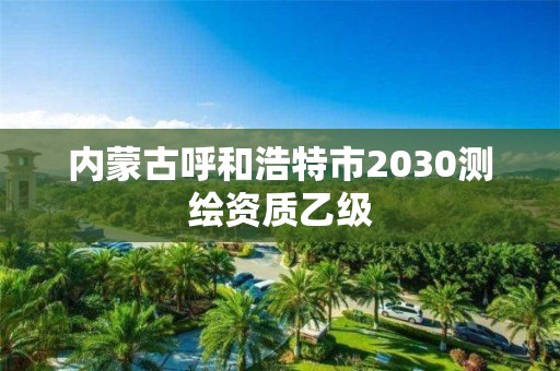 內蒙古呼和浩特市2030測繪資質乙級