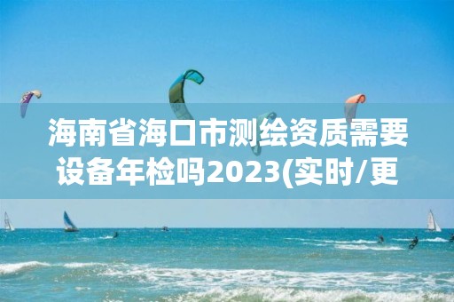 海南省?？谑袦y繪資質需要設備年檢嗎2023(實時/更新中)