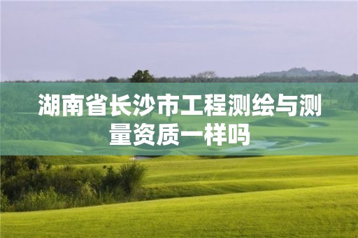 湖南省長沙市工程測繪與測量資質一樣嗎