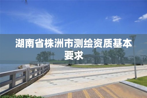 湖南省株洲市測繪資質基本要求