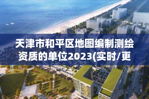 天津市和平區地圖編制測繪資質的單位2023(實時/更新中)