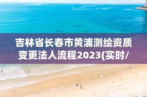 吉林省長春市黃浦測繪資質變更法人流程2023(實時/更新中)