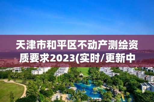 天津市和平區(qū)不動產(chǎn)測繪資質(zhì)要求2023(實時/更新中)