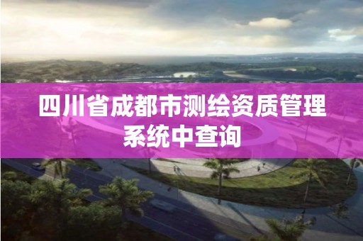 四川省成都市測繪資質管理系統(tǒng)中查詢