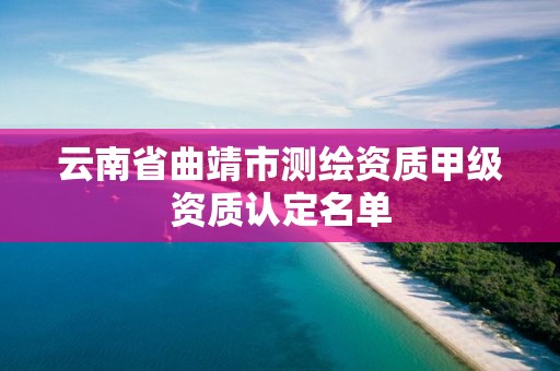 云南省曲靖市測繪資質(zhì)甲級資質(zhì)認定名單