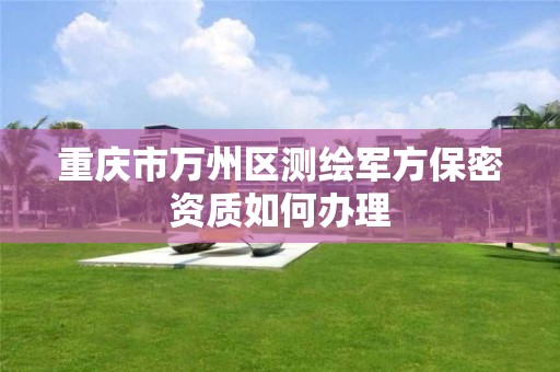 重慶市萬州區測繪軍方保密資質如何辦理