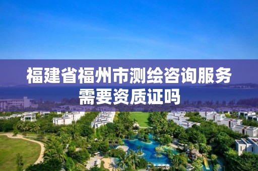 福建省福州市測繪咨詢服務需要資質證嗎