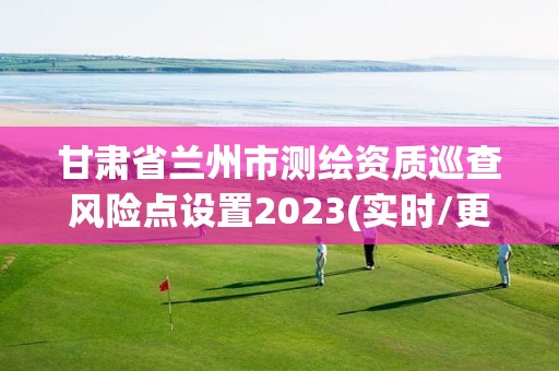 甘肅省蘭州市測繪資質(zhì)巡查風險點設置2023(實時/更新中)