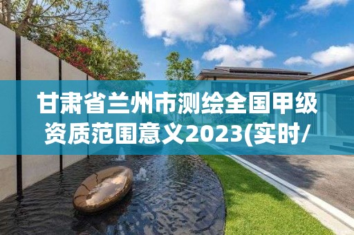 甘肅省蘭州市測繪全國甲級資質范圍意義2023(實時/更新中)