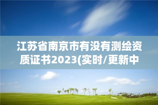 江蘇省南京市有沒有測繪資質證書2023(實時/更新中)