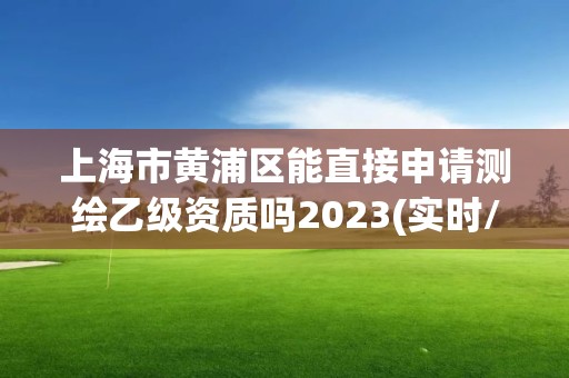 上海市黃浦區能直接申請測繪乙級資質嗎2023(實時/更新中)