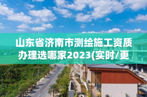 山東省濟南市測繪施工資質辦理選哪家2023(實時/更新中)