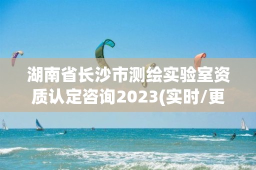 湖南省長沙市測繪實驗室資質認定咨詢2023(實時/更新中)