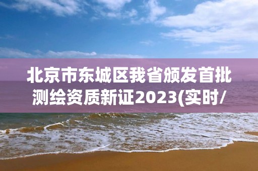 北京市東城區我省頒發首批測繪資質新證2023(實時/更新中)