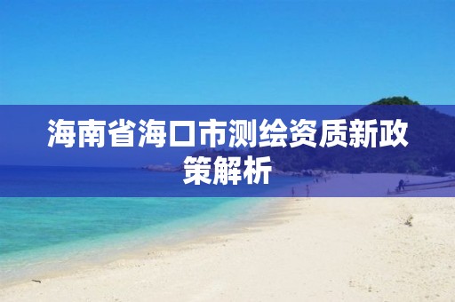 海南省海口市測繪資質新政策解析