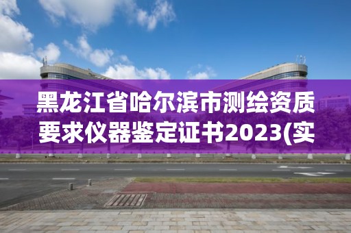 黑龍江省哈爾濱市測繪資質(zhì)要求儀器鑒定證書2023(實(shí)時(shí)/更新中)