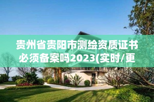 貴州省貴陽市測繪資質證書必須備案嗎2023(實時/更新中)