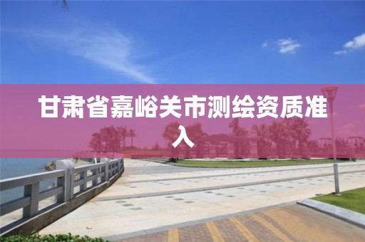 甘肅省嘉峪關(guān)市測繪資質(zhì)準(zhǔn)入