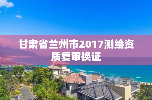 甘肅省蘭州市2017測繪資質復審換證