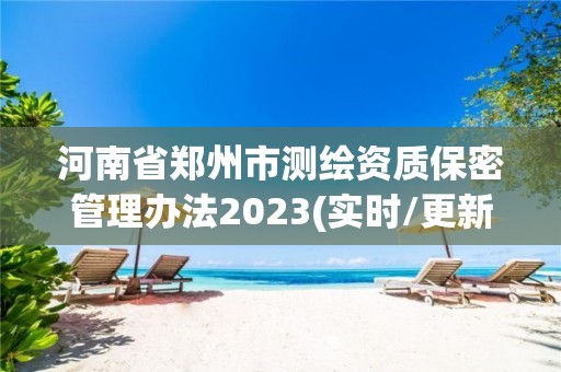 河南省鄭州市測繪資質保密管理辦法2023(實時/更新中)