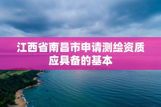 江西省南昌市申請測繪資質應具備的基本