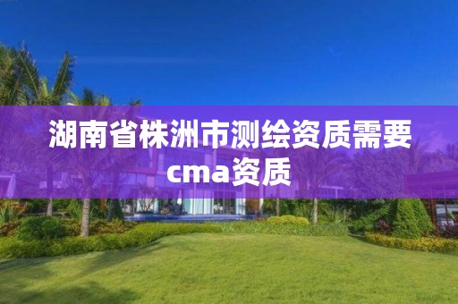 湖南省株洲市測繪資質(zhì)需要cma資質(zhì)