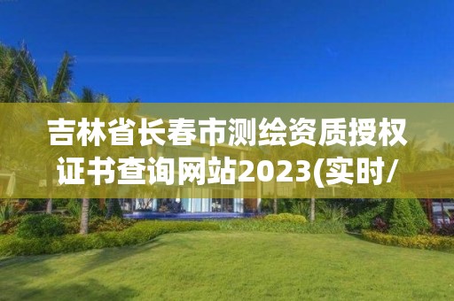 吉林省長春市測繪資質授權證書查詢網站2023(實時/更新中)