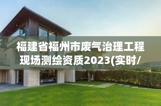 福建省福州市廢氣治理工程現(xiàn)場(chǎng)測(cè)繪資質(zhì)2023(實(shí)時(shí)/更新中)