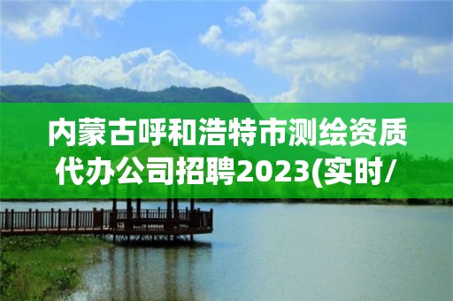 內蒙古呼和浩特市測繪資質代辦公司招聘2023(實時/更新中)