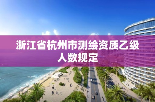 浙江省杭州市測繪資質(zhì)乙級人數(shù)規(guī)定