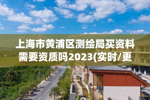 上海市黃浦區測繪局買資料需要資質嗎2023(實時/更新中)