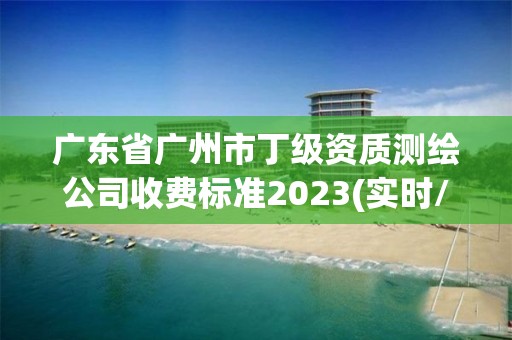 廣東省廣州市丁級資質測繪公司收費標準2023(實時/更新中)