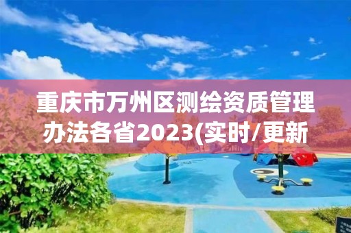 重慶市萬州區測繪資質管理辦法各省2023(實時/更新中)