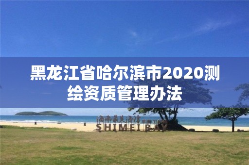 黑龍江省哈爾濱市2020測(cè)繪資質(zhì)管理辦法