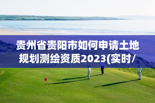 貴州省貴陽市如何申請土地規劃測繪資質2023(實時/更新中)