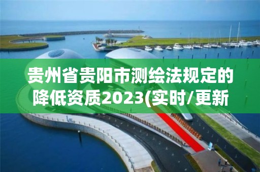 貴州省貴陽市測繪法規(guī)定的降低資質(zhì)2023(實時/更新中)