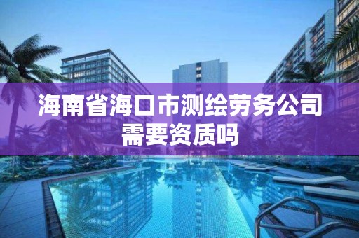 海南省海口市測繪勞務公司需要資質嗎