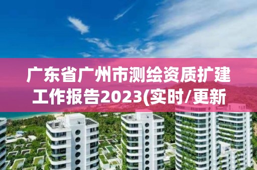 廣東省廣州市測繪資質擴建工作報告2023(實時/更新中)