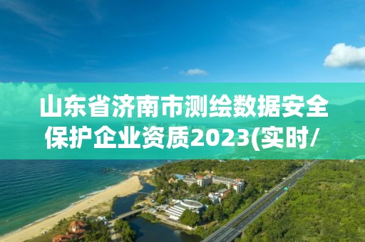 山東省濟南市測繪數據安全保護企業資質2023(實時/更新中)