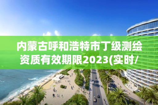 內蒙古呼和浩特市丁級測繪資質有效期限2023(實時/更新中)