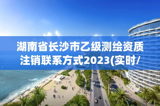 湖南省長沙市乙級測繪資質注銷聯系方式2023(實時/更新中)