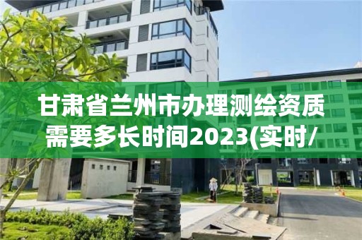 甘肅省蘭州市辦理測繪資質(zhì)需要多長時間2023(實時/更新中)