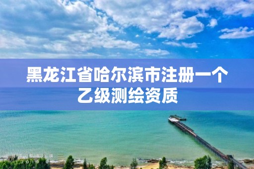 黑龍江省哈爾濱市注冊一個(gè)乙級測繪資質(zhì)