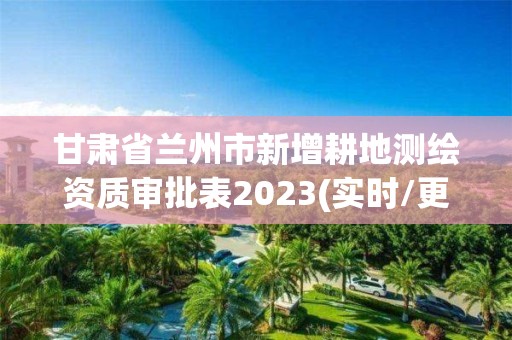 甘肅省蘭州市新增耕地測繪資質審批表2023(實時/更新中)