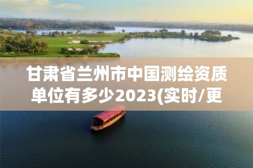 甘肅省蘭州市中國測繪資質單位有多少2023(實時/更新中)