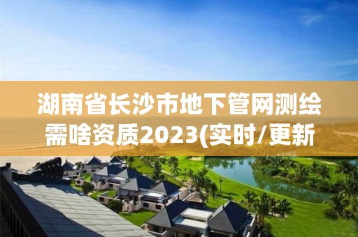 湖南省長沙市地下管網測繪需啥資質2023(實時/更新中)